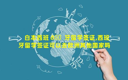 白本西班 🐠 牙留学签证,西班牙留学签证可以去欧洲其他国家吗